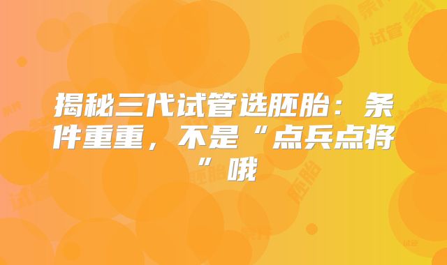 揭秘三代试管选胚胎：条件重重，不是“点兵点将”哦