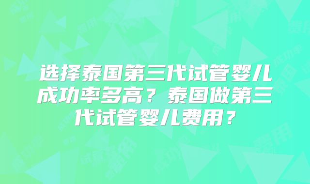 选择泰国第三代试管婴儿成功率多高？泰国做第三代试管婴儿费用？