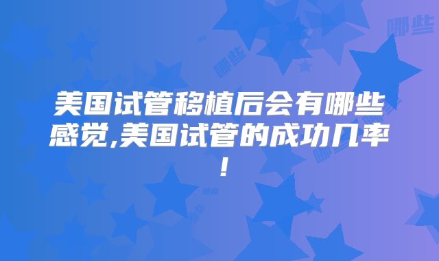 美国试管移植后会有哪些感觉,美国试管的成功几率！
