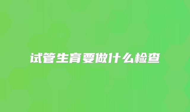 试管生育要做什么检查