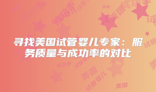 寻找美国试管婴儿专家:服务质量与成功率的对比