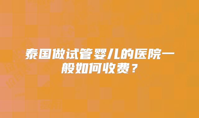泰国做试管婴儿的医院一般如何收费？