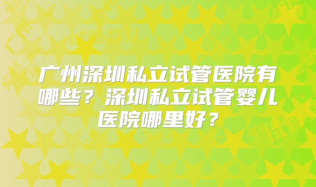 广州深圳私立试管医院有哪些？深圳私立试管婴儿医院哪里好？