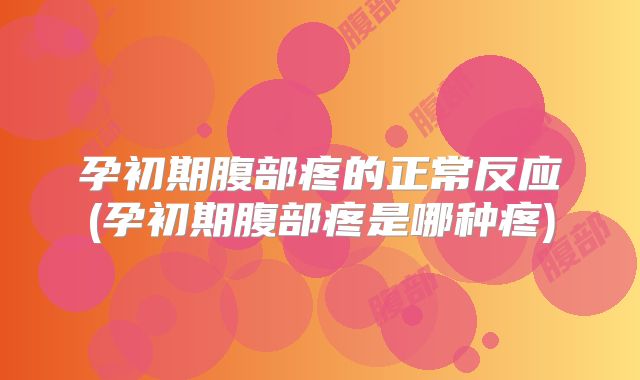 孕初期腹部疼的正常反应(孕初期腹部疼是哪种疼)
