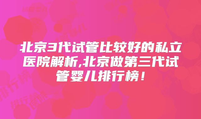 北京3代试管比较好的私立医院解析,北京做第三代试管婴儿排行榜！