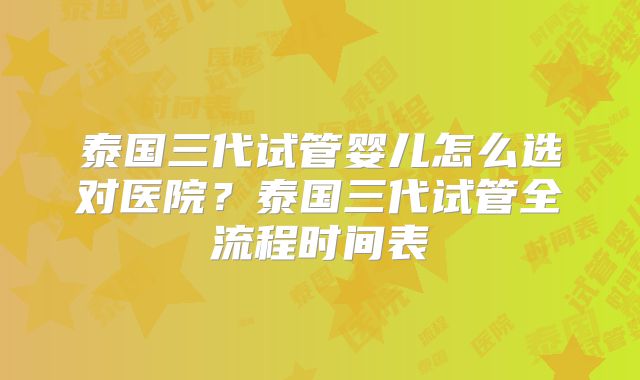 泰国三代试管婴儿怎么选对医院？泰国三代试管全流程时间表