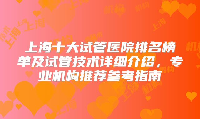上海十大试管医院排名榜单及试管技术详细介绍，专业机构推荐参考指南