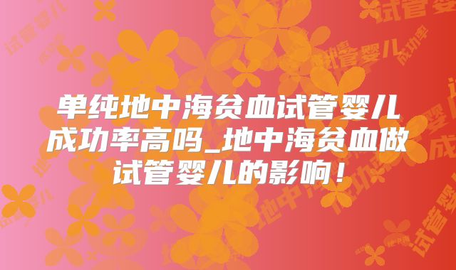 单纯地中海贫血试管婴儿成功率高吗_地中海贫血做试管婴儿的影响!