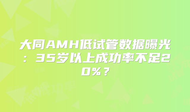 大同AMH低试管数据曝光：35岁以上成功率不足20%？