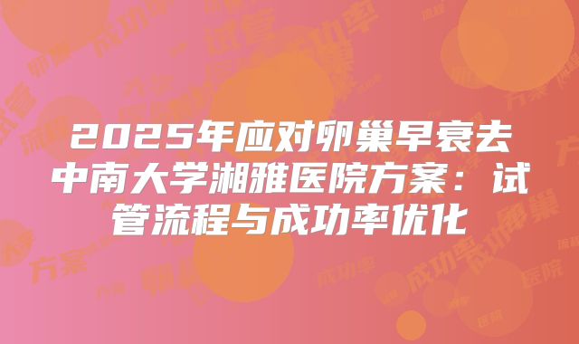 2025年应对卵巢早衰去中南大学湘雅医院方案：试管流程与成功率优化