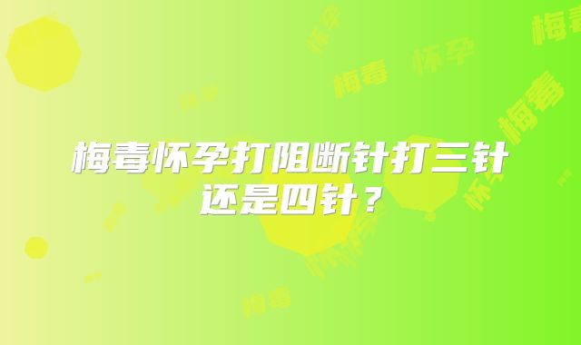 梅毒怀孕打阻断针打三针还是四针？