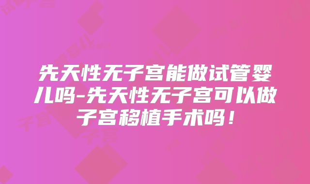 先天性无子宫能做试管婴儿吗-先天性无子宫可以做子宫移植手术吗！