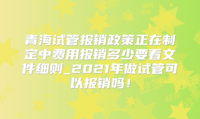 青海试管报销政策正在制定中费用报销多少要看文件细则_2021年做试管可以报销吗！