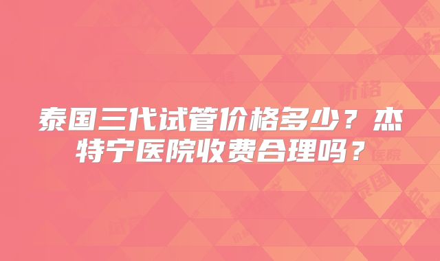 泰国三代试管价格多少？杰特宁医院收费合理吗？