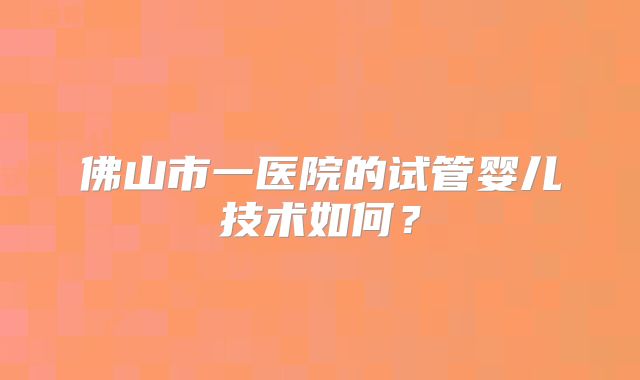 佛山市一医院的试管婴儿技术如何？