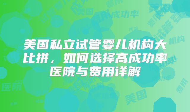 美国私立试管婴儿机构大比拼，如何选择高成功率医院与费用详解