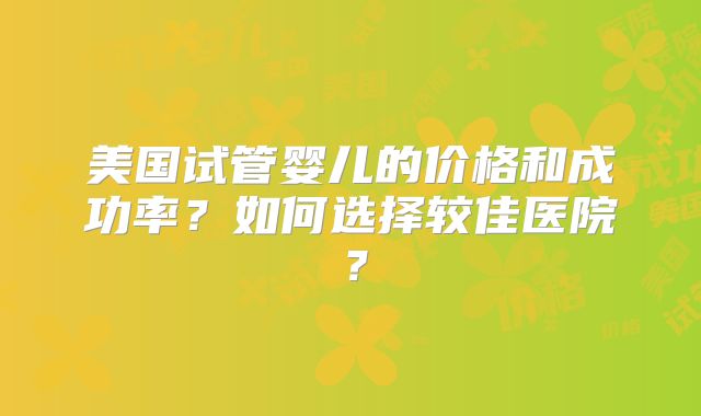 美国试管婴儿的价格和成功率？如何选择较佳医院？