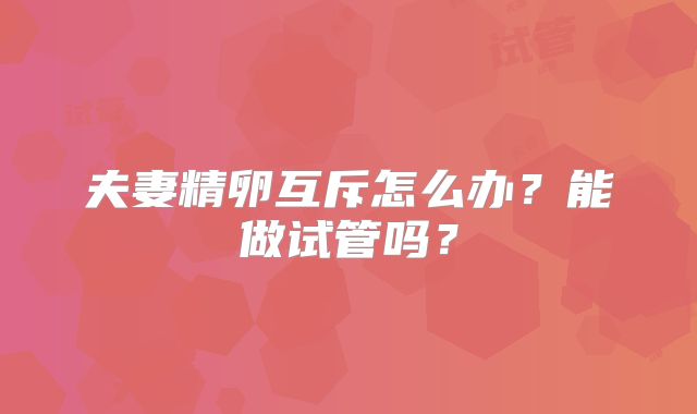 夫妻精卵互斥怎么办？能做试管吗？