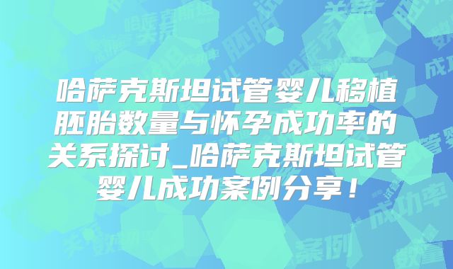 哈萨克斯坦试管婴儿移植胚胎数量与怀孕成功率的关系探讨_哈萨克斯坦试管婴儿成功案例分享！