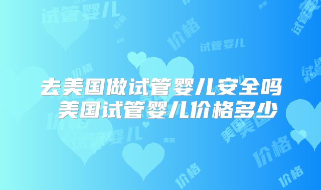 去美国做试管婴儿安全吗 美国试管婴儿价格多少