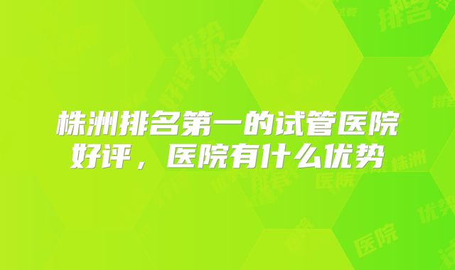 株洲排名第一的试管医院好评，医院有什么优势