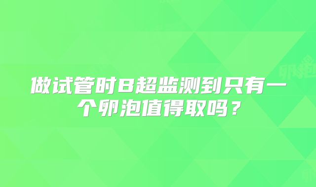 做试管时B超监测到只有一个卵泡值得取吗？