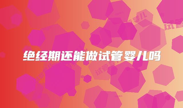 绝经期还能做试管婴儿吗