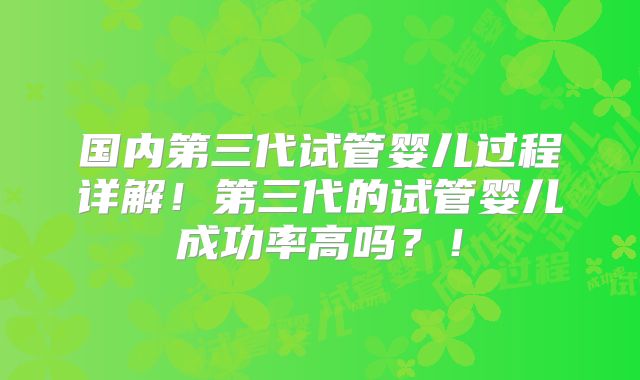 国内第三代试管婴儿过程详解！第三代的试管婴儿成功率高吗？！