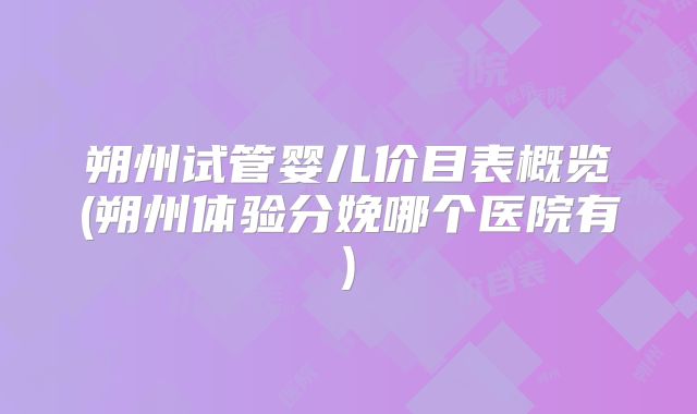 朔州试管婴儿价目表概览(朔州体验分娩哪个医院有)