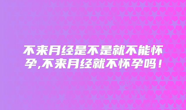 不来月经是不是就不能怀孕,不来月经就不怀孕吗！