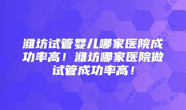 潍坊试管婴儿哪家医院成功率高！潍坊哪家医院做试管成功率高！
