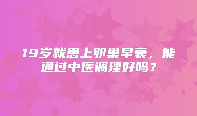 19岁就患上卵巢早衰,能通过中医调理好吗?