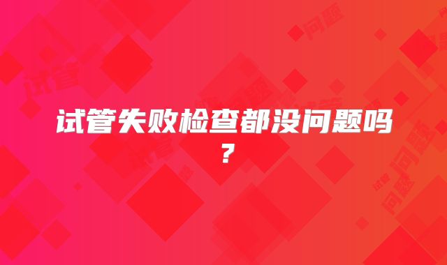 试管失败检查都没问题吗？