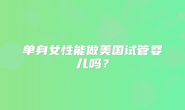 单身女性能做美国试管婴儿吗？