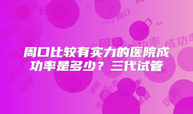 周口比较有实力的医院成功率是多少？三代试管