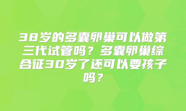 38岁的多囊卵巢可以做第三代试管吗？多囊卵巢综合征30岁了还可以要孩子吗？