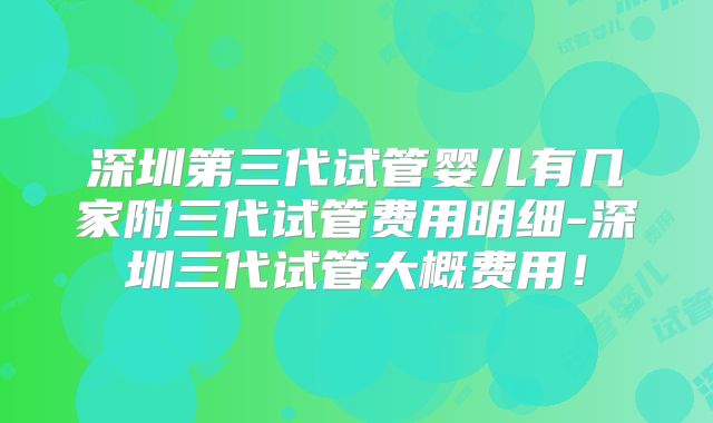 深圳第三代试管婴儿有几家附三代试管费用明细-深圳三代试管大概费用!