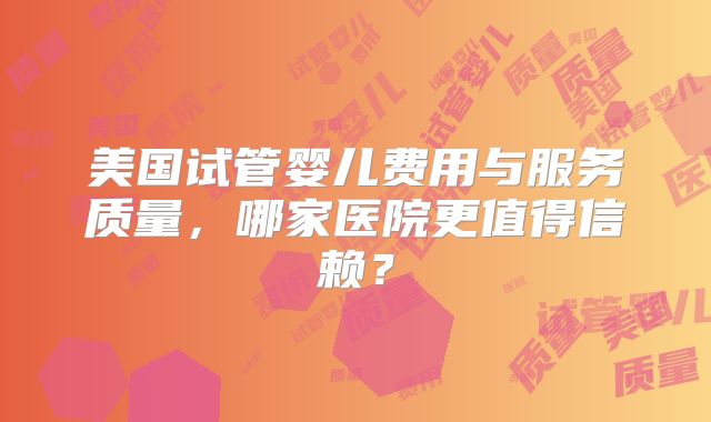 美国试管婴儿费用与服务质量，哪家医院更值得信赖？