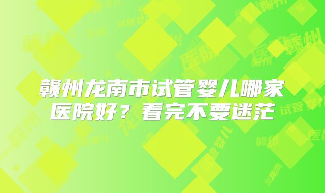 赣州龙南市试管婴儿哪家医院好?看完不要迷茫