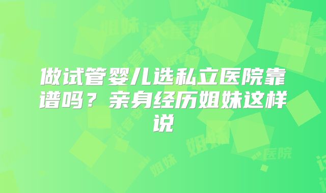 做试管婴儿选私立医院靠谱吗？亲身经历姐妹这样说