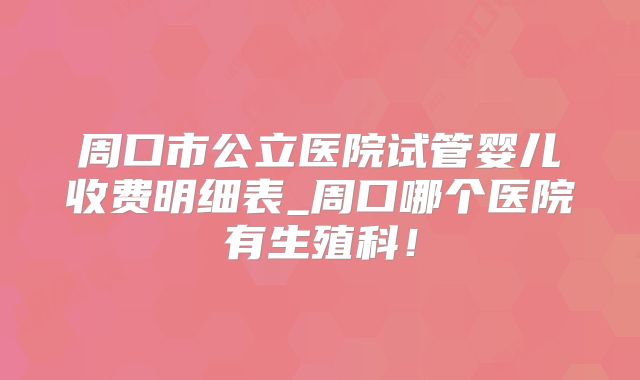 周口市公立医院试管婴儿收费明细表_周口哪个医院有生殖科!
