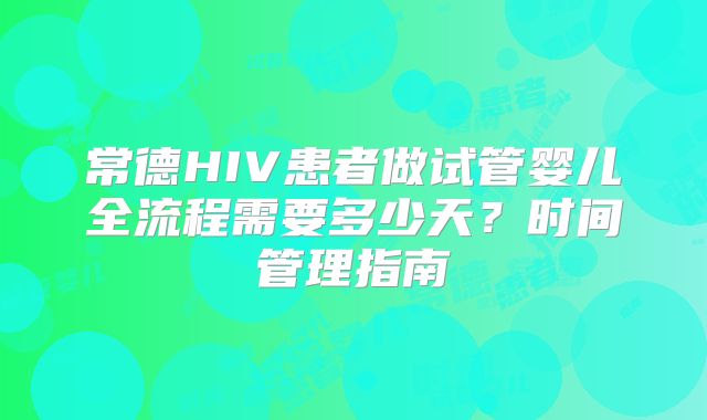 常德HIV患者做试管婴儿全流程需要多少天？时间管理指南