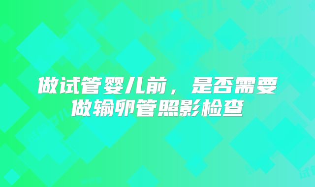 做试管婴儿前，是否需要做输卵管照影检查
