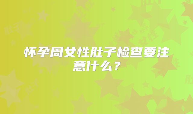 怀孕周女性肚子检查要注意什么?