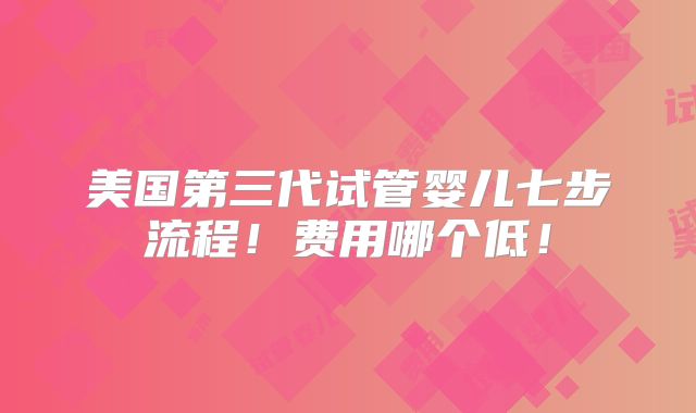 美国第三代试管婴儿七步流程！费用哪个低！