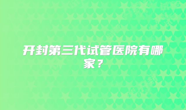 开封第三代试管医院有哪家？