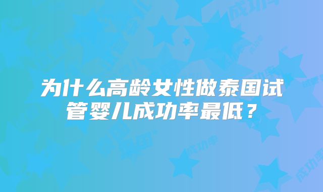 为什么高龄女性做泰国试管婴儿成功率最低？