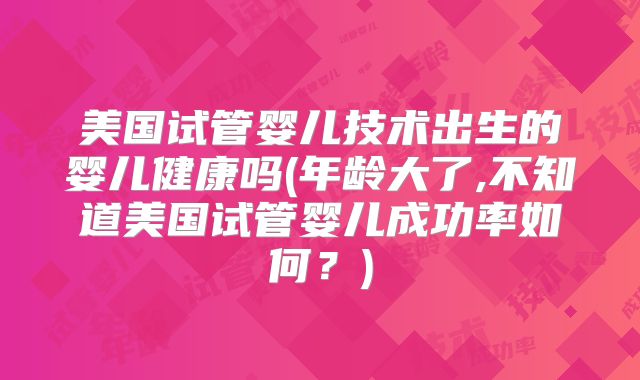美国试管婴儿技术出生的婴儿健康吗(年龄大了,不知道美国试管婴儿成功率如何？)