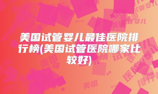 美国试管婴儿最佳医院排行榜(美国试管医院哪家比较好)
