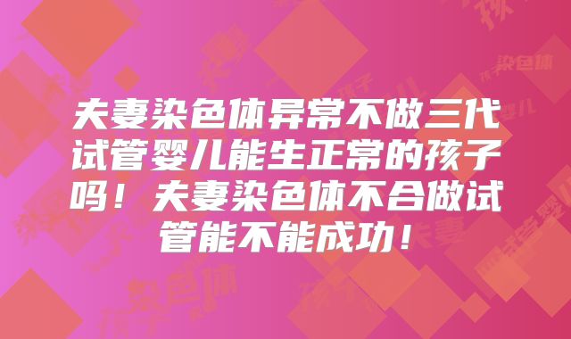 夫妻染色体异常不做三代试管婴儿能生正常的孩子吗！夫妻染色体不合做试管能不能成功！